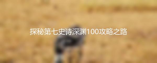 探秘第七史诗深渊100攻略之路