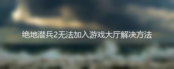 绝地潜兵2无法加入游戏大厅解决方法