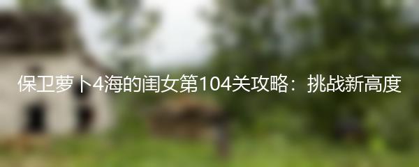 保卫萝卜4海的闺女第104关攻略：挑战新高度