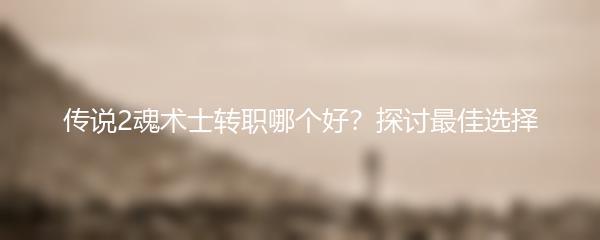 传说2魂术士转职哪个好？探讨最佳选择