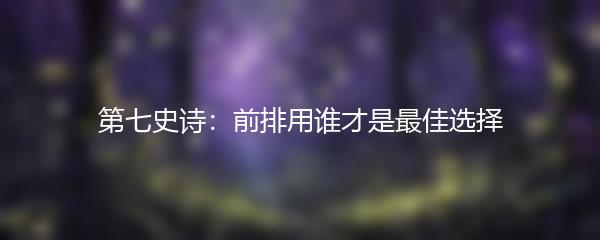 第七史诗：前排用谁才是最佳选择