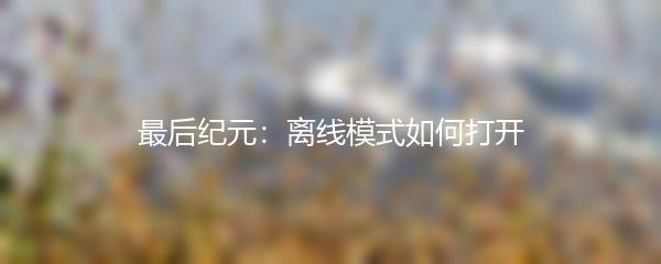 最后纪元：离线模式如何打开