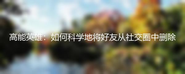 高能英雄：如何科学地将好友从社交圈中删除