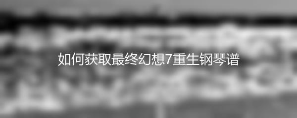 如何获取最终幻想7重生钢琴谱