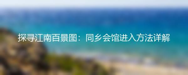 探寻江南百景图：同乡会馆进入方法详解