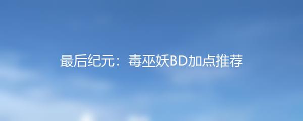 最后纪元：毒巫妖BD加点推荐