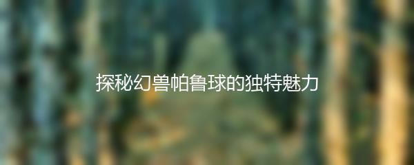 探秘幻兽帕鲁球的独特魅力