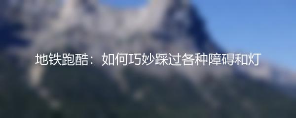 地铁跑酷：如何巧妙踩过各种障碍和灯