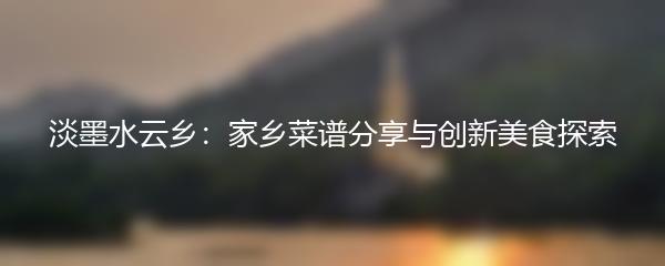 淡墨水云乡：家乡菜谱分享与创新美食探索
