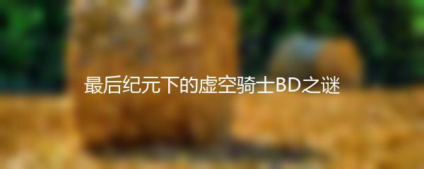 最后纪元下的虚空骑士BD之谜