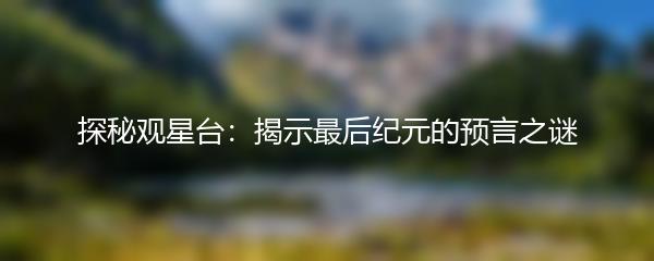 探秘观星台：揭示最后纪元的预言之谜