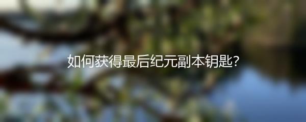 如何获得最后纪元副本钥匙？