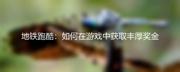 地铁跑酷：如何在游戏中获取丰厚奖金