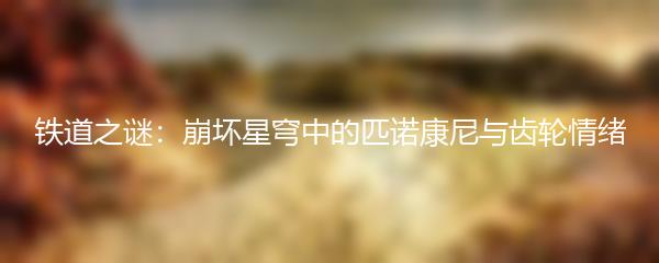 铁道之谜：崩坏星穹中的匹诺康尼与齿轮情绪