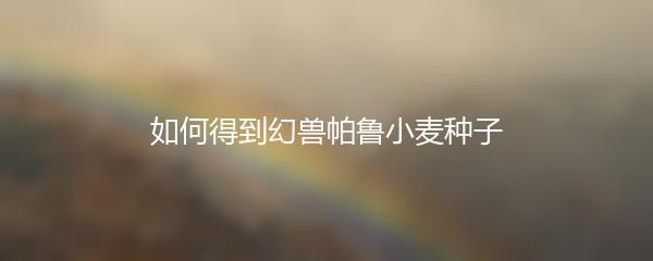 如何得到幻兽帕鲁小麦种子