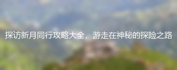 探访新月同行攻略大全，游走在神秘的探险之路