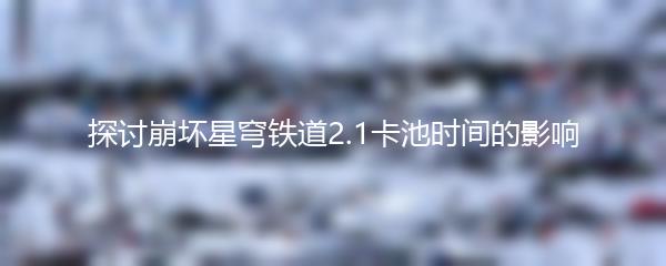 探讨崩坏星穹铁道2.1卡池时间的影响