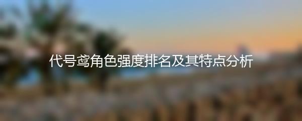 代号鸢角色强度排名及其特点分析
