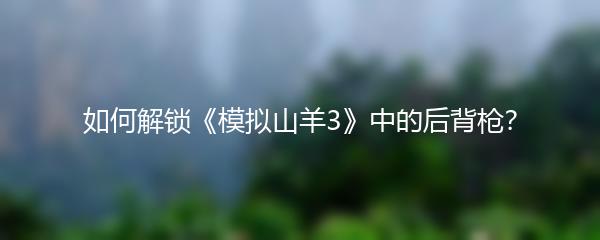 如何解锁《模拟山羊3》中的后背枪？