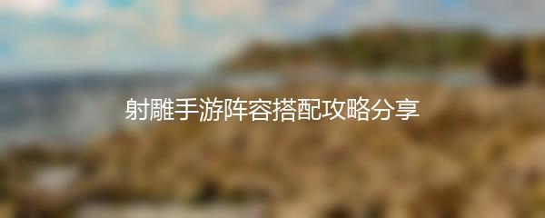 射雕手游阵容搭配攻略分享