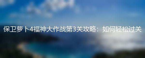保卫萝卜4福神大作战第3关攻略：如何轻松过关