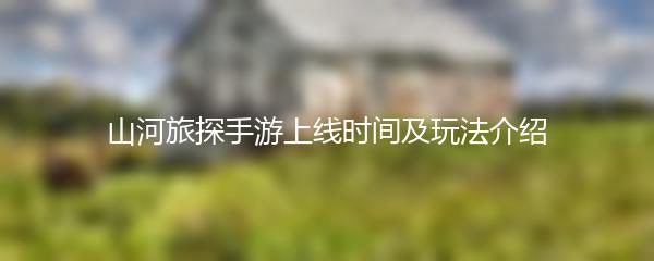 山河旅探手游上线时间及玩法介绍