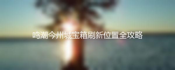 鸣潮今州城宝箱刷新位置全攻略