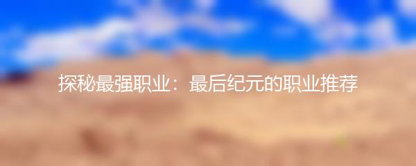 探秘最强职业：最后纪元的职业推荐