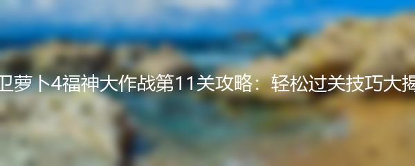 保卫萝卜4福神大作战第11关攻略：轻松过关技巧大揭秘