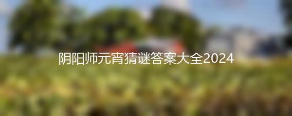 阴阳师元宵猜谜答案大全2024