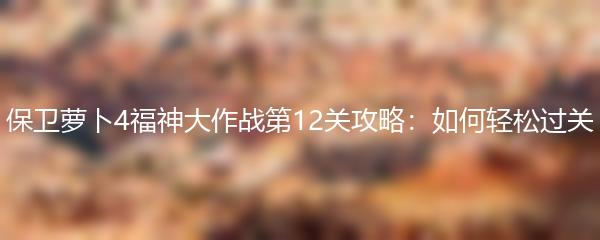 保卫萝卜4福神大作战第12关攻略：如何轻松过关