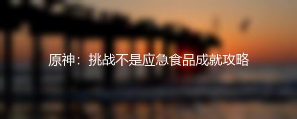 原神：挑战不是应急食品成就攻略