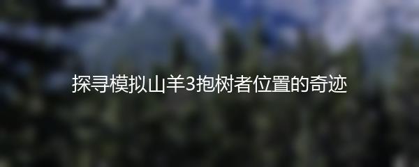 探寻模拟山羊3抱树者位置的奇迹