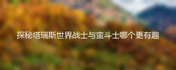 探秘塔瑞斯世界战士与蛮斗士哪个更有趣