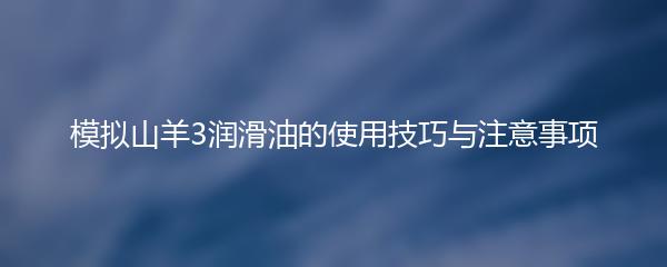 模拟山羊3润滑油的使用技巧与注意事项
