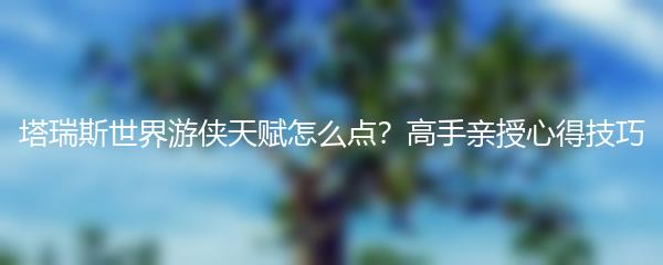 塔瑞斯世界游侠天赋怎么点？高手亲授心得技巧
