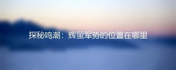 探秘鸣潮：辉萤军势的位置在哪里