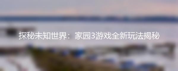 探秘未知世界：家园3游戏全新玩法揭秘