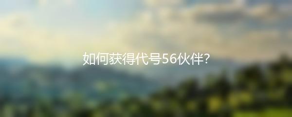 如何获得代号56伙伴？