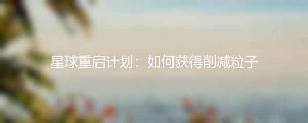 星球重启计划：如何获得削减粒子