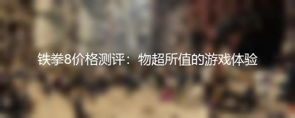铁拳8价格测评：物超所值的游戏体验