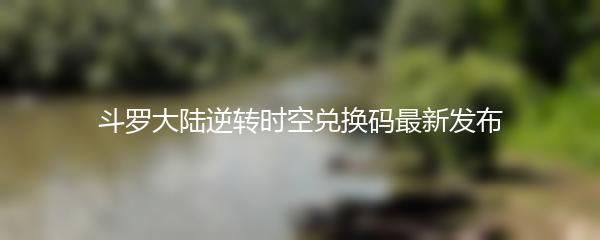 斗罗大陆逆转时空兑换码最新发布