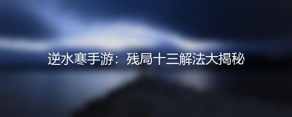 逆水寒手游：残局十三解法大揭秘