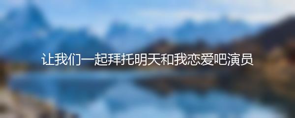 让我们一起拜托明天和我恋爱吧演员
