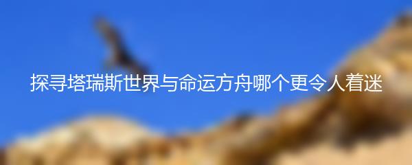 探寻塔瑞斯世界与命运方舟哪个更令人着迷