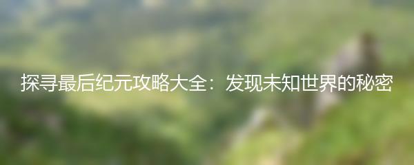 探寻最后纪元攻略大全：发现未知世界的秘密