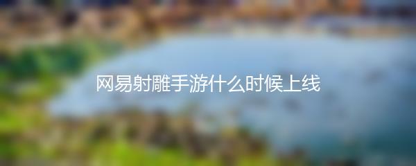 网易射雕手游什么时候上线