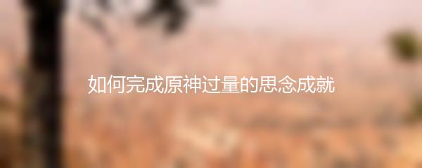 如何完成原神过量的思念成就