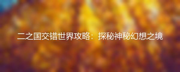 二之国交错世界攻略：探秘神秘幻想之境