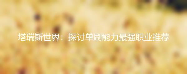 塔瑞斯世界：探讨单刷能力最强职业推荐